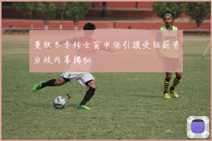 曼联冬季转会窗中场引援受阻薪资分歧内幕揭秘