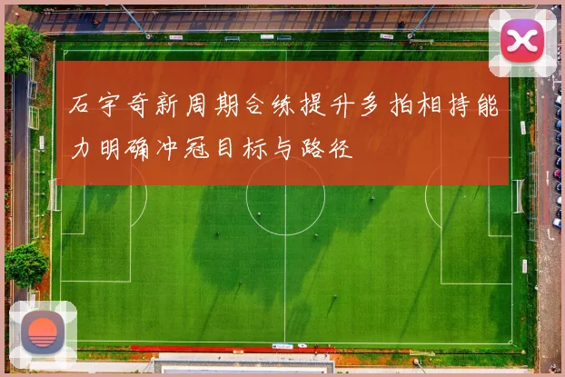 石宇奇新周期合练提升多拍相持能力明确冲冠目标与路径
