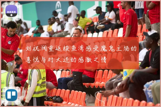 刘祝润重返梭鱼湾感受魔鬼主场的喜悦与对大连的感激之情