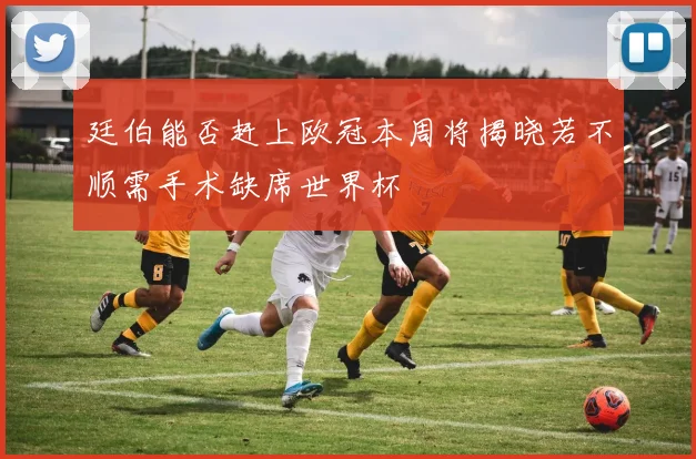 廷伯能否赶上欧冠本周将揭晓若不顺需手术缺席世界杯