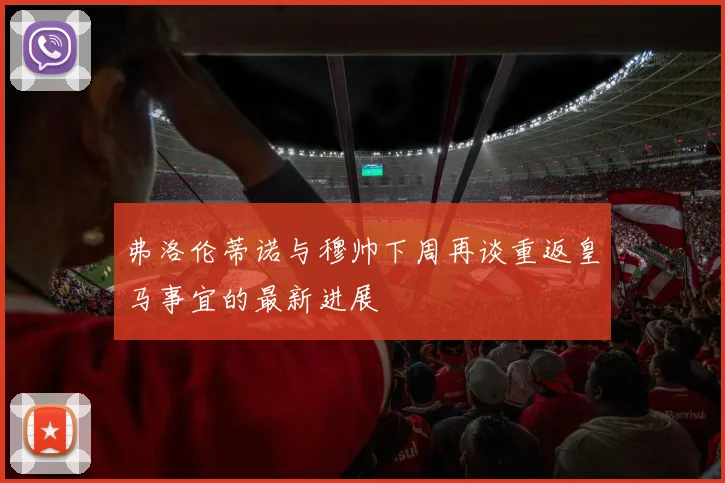 弗洛伦蒂诺与穆帅下周再谈重返皇马事宜的最新进展