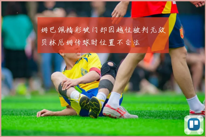 姆巴佩精彩破门却因越位被判无效贝林厄姆传球时位置不合法