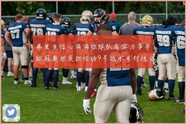 弗里克信心满满称球队有实力争夺欧冠奥尔莫担任伪9号战术可行性分析