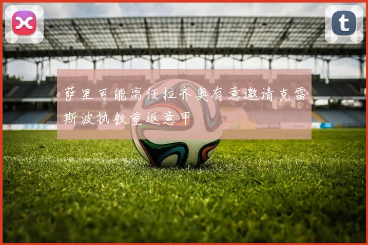 萨里可能离任拉齐奥有意邀请克雷斯波执教重返意甲