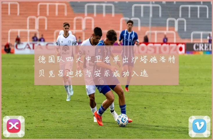 德国队四大中卫名单出炉塔施洛特贝克吕迪格与安东成功入选