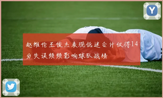 赵维伦王俊杰表现低迷合计仅得14分失误频频影响球队战绩