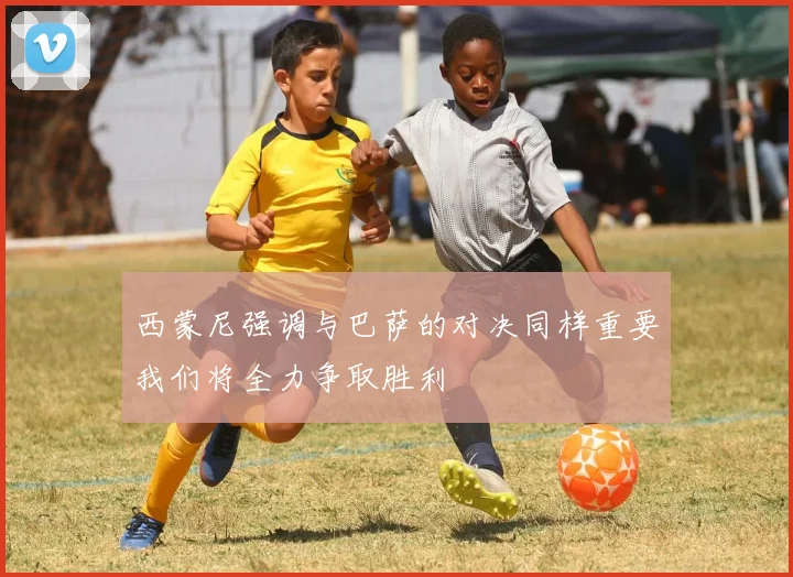 西蒙尼强调与巴萨的对决同样重要我们将全力争取胜利