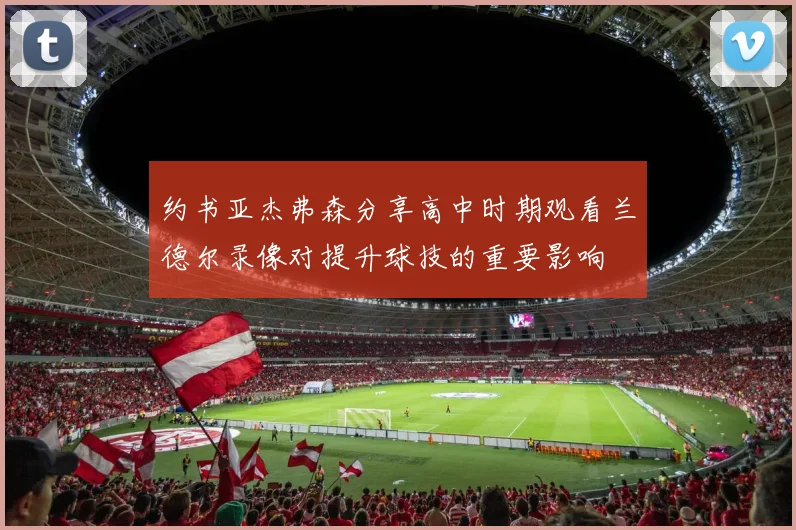 约书亚杰弗森分享高中时期观看兰德尔录像对提升球技的重要影响
