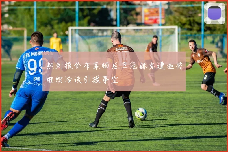 热刺报价布莱顿后卫范赫克遭拒将继续洽谈引援事宜