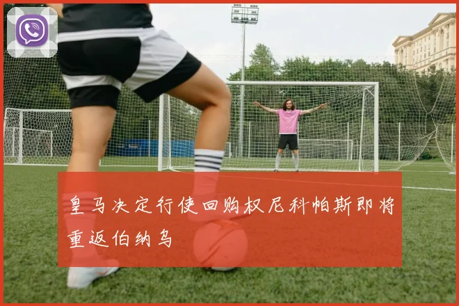 皇马决定行使回购权尼科帕斯即将重返伯纳乌