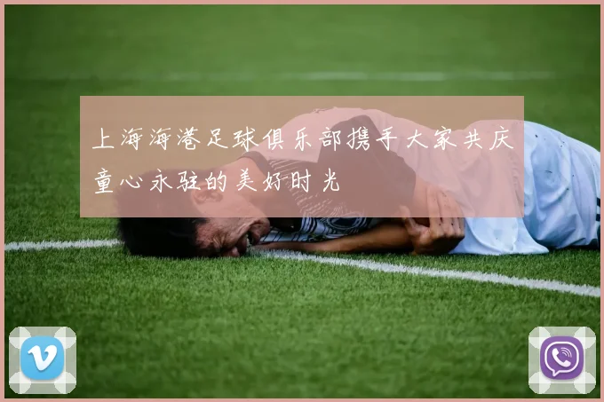 上海海港足球俱乐部携手大家共庆童心永驻的美好时光
