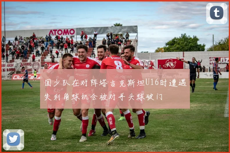 国少队在对阵塔吉克斯坦U16时遭遇失利角球机会被对手头球破门
