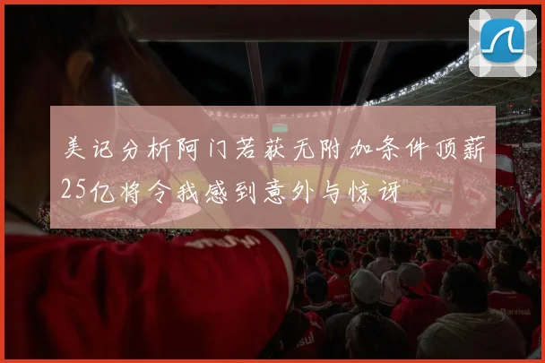美记分析阿门若获无附加条件顶薪25亿将令我感到意外与惊讶